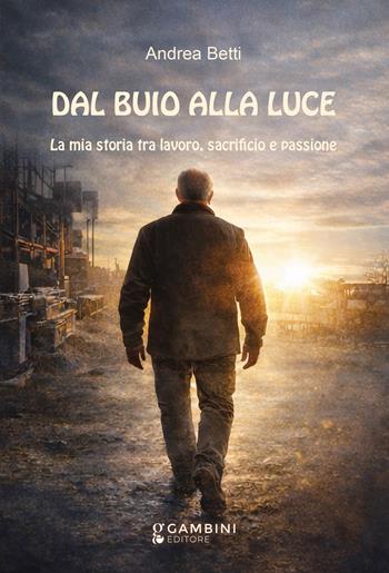 Dal buio alla luce. La mia storia tra lavoro, sacrificio e passione - Andrea Betti - Libro Gambini Editore 2026 | Libraccio.it