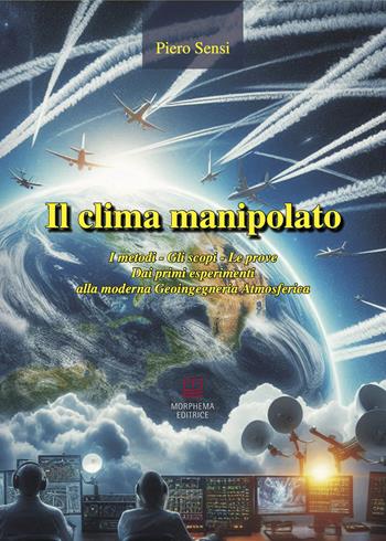 Il clima manipolato. I metodi, gli scopi, le prove. Dai primi esperimenti alla moderna geoingegneria atmosferica - Piero Sensi - Libro Morphema Editrice 2025, Saggi | Libraccio.it