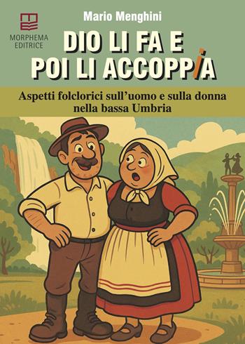 Dio li fa e poi li accoppia. Aspetti folclorici sull'uomo e sulla donna nella bassa Umbria - Mario Menghini - Libro Morphema Editrice 2025, Studi e ricerche locali | Libraccio.it