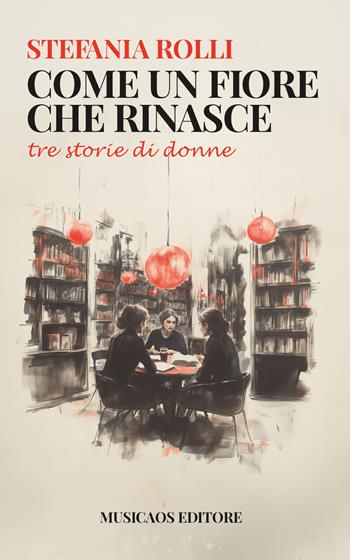 Come un fiore che rinasce. Tre storie di donne - Stefania Rolli - Libro Musicaos Editore 2025, Narrativa | Libraccio.it
