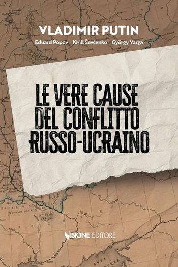 Le vere cause del conflitto Russo-Ucraino - Vladimir Putin, Eduard Popov, Kirill Ševcenko - Libro Visione Editore 2024 | Libraccio.it
