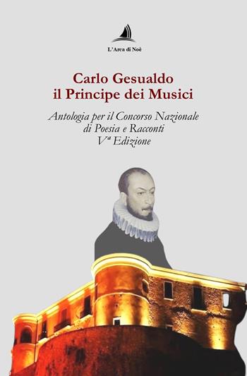 Carlo Gesualdo il Principe dei musici. Antologia per il Concorso nazionale di poesia e racconti, 5ª edizione  - Libro Edizioni L'Arca di Noè 2024 | Libraccio.it