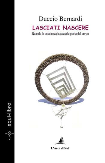 Lasciati nascere. Quando la coscienza bussa alla porta del corpo - Duccio Bernardi - Libro Edizioni L'Arca di Noè 2025 | Libraccio.it