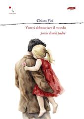 Vorrei abbracciare il mondo. Poesie di mio padre