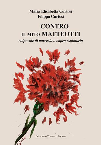Contro il mito Matteotti. Colpevole di parresia o capro espiatorio - Maria Elisabetta Curtosi, Filippo Curtosi - Libro Francesco Tozzuolo Editore 2024 | Libraccio.it