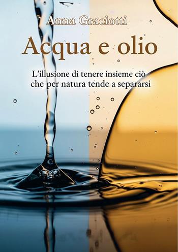 Acqua e olio. L’illusione di tenere insieme ciò che per natura tende a separarsi - Anna Graciotti - Libro Edizioni &100 2025 | Libraccio.it