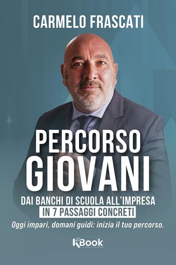 Percorso giovani. Dai banchi di scuola all'impresa, in 7 passi concreti. Oggi impari, domani guidi: inizia il tuo percorso - Carmelo Frascati - Libro KBook 2025 | Libraccio.it