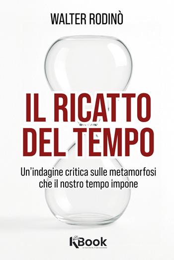 Il ricatto del tempo. Un'indagine critica sulle metamorfosi che il nostro tempo impone - Walter Rodinò - Libro KBook 2025 | Libraccio.it