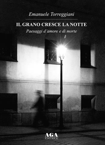 Il grano cresce la notte. Paesaggi d'amore e di morte - Emanuele Torreggiani - Libro AGA Editrice (Cusano Milanino) 2024 | Libraccio.it