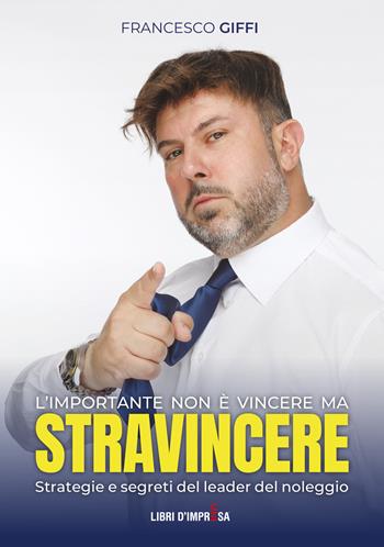 L'importante non è vincere ma stravincere. Strategie e segreti del leader del noleggio - Francesco Giffi - Libro Libri D'Impresa 2024 | Libraccio.it