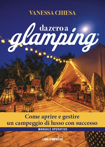 Da zero a glamping. Come aprire e gestire un campeggio di lusso con successo - Vanessa Chiesa - Libro Libri D'Impresa 2024 | Libraccio.it