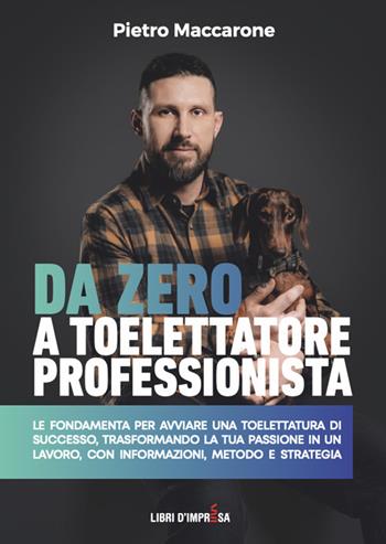 Da zero a toelettatore professionista. Le fondamenta per avviare una toelettatura di successo, trasformando la tua passione in un lavoro, con informazioni, metodo e strategia - Pietro Maccarone - Libro Libri D'Impresa 2025 | Libraccio.it