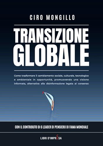 Transizione globale. Come trasformare il cambiamento sociale, culturale, tecnologico e ambientale in opportunità, promuovendo una visione informata, alternativa alla disinformazione legata al consenso - Ciro Mongillo - Libro Libri D'Impresa 2025 | Libraccio.it