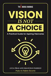 Vision is not a choice. A practical guide for aspiring visionaries. Ediz. italiana e inglese