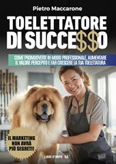 Toelettatore di successo. Sfrutta la leva del marketing per promuoverti in modo professionale, aumentare il valore percepito e far crescere la tua toelettatura