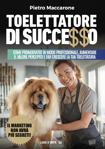 Toelettatore di successo. Sfrutta la leva del marketing per promuoverti in modo professionale, aumentare il valore percepito e far crescere la tua toelettatura - Pietro Maccarone - Libro Libri D'Impresa 2025 | Libraccio.it