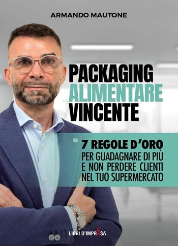 Packaging alimentare vincente. 7 regole d'oro per guadagnare di più e non perdere clienti nel tuo supermercato - Armando Mautone - Libro Libri D'Impresa 2025 | Libraccio.it