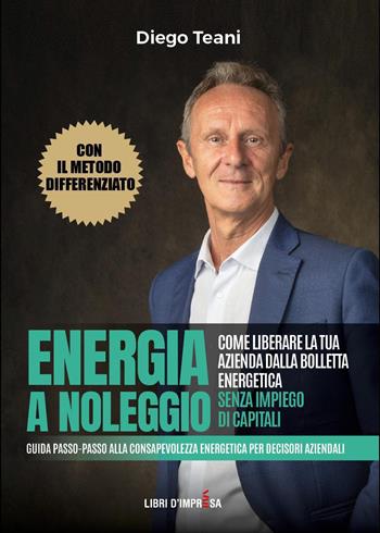 Energia a noleggio. Come liberare la tua azienda dalla bolletta energetica senza impiego di capitali. Guida passo-passo alla consapevolezza energetica per decisori aziendali - Diego Teani - Libro Libri D'Impresa 2026 | Libraccio.it