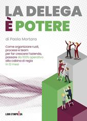 La delega è potere. Come organizzare ruoli, processi e team per far crescere l'azienda, passare da 100% operativo alla cabina di regia in 12 mesi