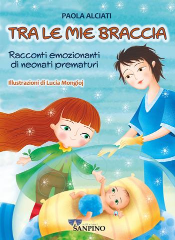 Tra le mie braccia. Racconti emozionanti di neonati prematuri. Ediz. a colori - Paola Alciati - Libro Sanpino 2024 | Libraccio.it