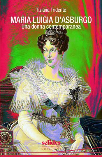 Maria Luigia d'Asburgo. Una donna contemporanea - Tiziana Tridente - Libro Selides edizioni 2024 | Libraccio.it