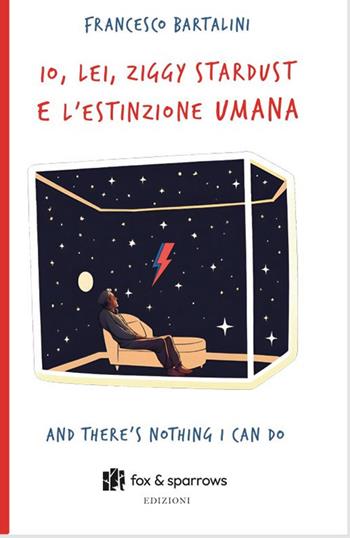 Io, Lei, Ziggy Stardust e l’estinzione umana. And there's nothing i can do - Francesco Bartalini - Libro Fox&Sparrows Edizioni 2024 | Libraccio.it