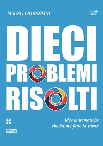 Dieci problemi risolti. Idee matematiche che hanno fatto la storia - Mauro Fiorentini - Libro Scienza Express 2025, U math ideas | Libraccio.it