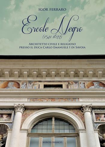Ercole Negro (1541-1622). Architetto civile e religioso presso il duca Carlo Emanuele I di Savoia - Igor Ferraro - Libro Nerosubianco 2024, Il porto | Libraccio.it