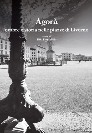 Agorà. Ombre e storia nelle piazze di Livorno  - Libro La valle del tempo 2025, Leggere la città | Libraccio.it