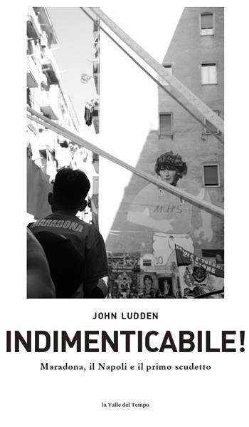 Indimenticabile. Maradona, il Napoli e il primo scudetto - John Ludden - Libro La valle del tempo 2025, Napoli. Hic et nunc, et tunc | Libraccio.it
