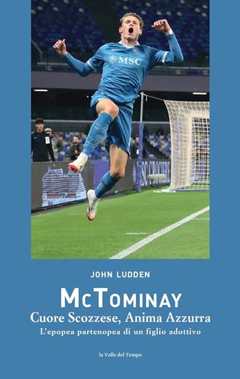 McTominay. Cuore scozzese, anima azzurra. L'epopea partenopea di un figlio adottivo - John Ludden - Libro La valle del tempo 2025, Napoli. Hic et nunc, et tunc | Libraccio.it