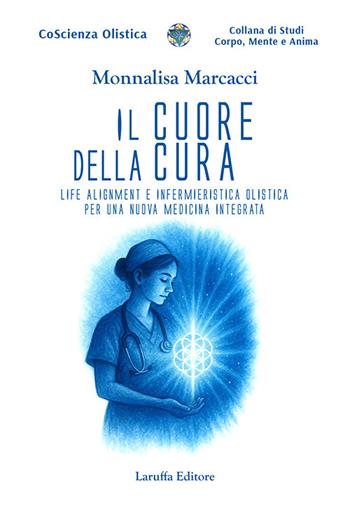 Il cuore della cura. Life Alignment e infermieristica olistica per una nuova medicina integrata - Monnalisa Marcacci - Libro Laruffa 2025, Coscienza olistica | Libraccio.it
