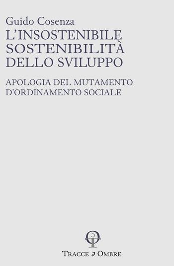 L'insostenibile sostenibilità dello sviluppo. Apologia del mutamento d'ordinamento sociale - Guido Cosenza - Libro Tracce e Ombre 2025, Minima moralia | Libraccio.it
