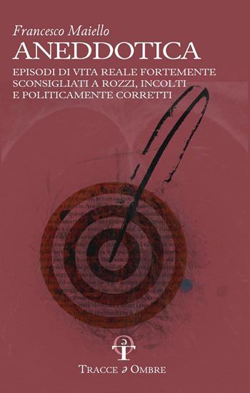 Aneddotica. Episodi di vita reale fortemente sconsigliati a rozzi, incolti e politicamente corretti - Francesco Maiello - Libro Tracce e Ombre 2025 | Libraccio.it