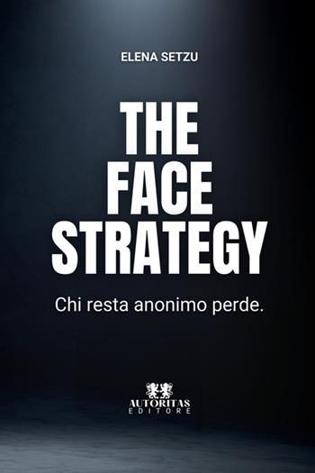 The face strategy. Chi resta anonimo perde - Elena Setzu - Libro Autoritas Editore 2025 | Libraccio.it