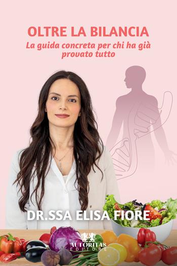 Oltre la bilancia. La guida concreta per chi ha già provato tutto - Elisa Fiore - Libro Autoritas Editore 2025 | Libraccio.it