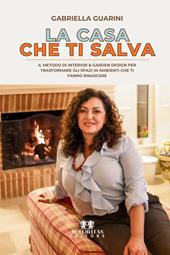La casa che ti salva. Il metodo di interior & garden design per trasformare casa, giardino e lavoro in spazi che ti fanno rinascere