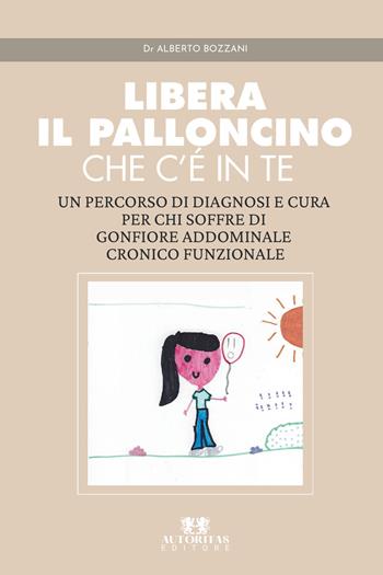 Libera il palloncino che c'è in te. Un percorso di diagnosi e cura per chi soffre di gonfiore addominale cronico funzionale - Alberto Bozzani - Libro Autoritas Editore 2026 | Libraccio.it