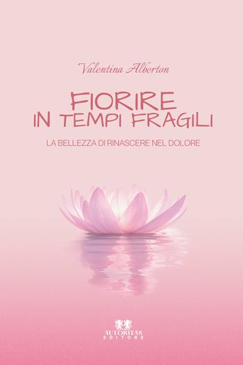 Fiorire in tempi fragili. La bellezza di rinascere nel dolore - Valentina Alberton - Libro Autoritas Editore 2026 | Libraccio.it