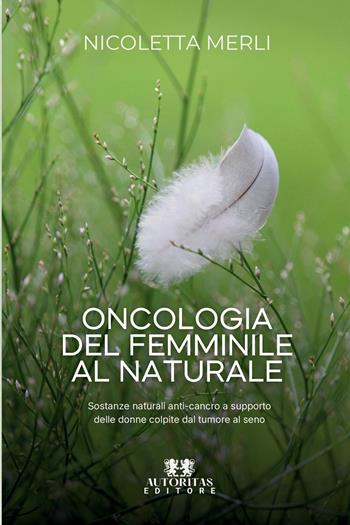 Oncologia del femminile al naturale. Sostanze naturali anti-cancro a supporto delle donne colpite dal tumore al seno - Merli Nicoletta - Libro Autoritas Editore 2026 | Libraccio.it