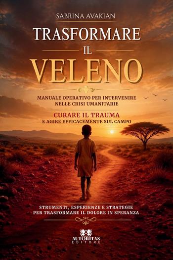 Trasformare il veleno. Manuale operativo per intervenire nelle crisi umanitarie, curare il trauma e agire efficacemente sul campo - Sabrina Avakian - Libro Autoritas Editore 2026 | Libraccio.it