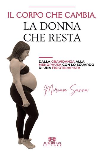 Il corpo che cambia, la donna che resta. Dalla gravidanza alla menopausa con lo sguardo di una fisioterapista - Miriam Sanna - Libro Autoritas Editore 2026 | Libraccio.it