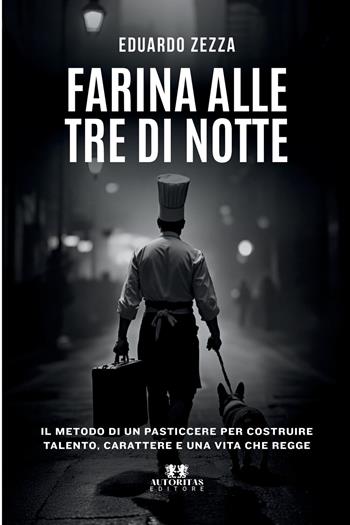 Farina alle tre di notte. Il metodo di un pasticcere per costruire talento, carattere e una vita che regge - Eduardo Zezza - Libro Autoritas Editore 2026 | Libraccio.it