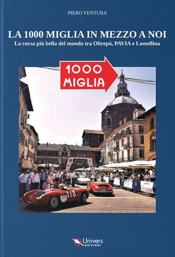 La 1000 miglia in mezzo a noi. La corsa più bella del mondo tra Oltrepò, Pavia e Lomellina - Piero Ventura - Libro Univers 2025 | Libraccio.it