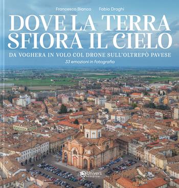 Dove la terra sfiora il cielo. Da Voghera in volo col drone sull'Oltrepò pavese - Fabio Draghi, Francesco Bianco - Libro Univers 2026 | Libraccio.it