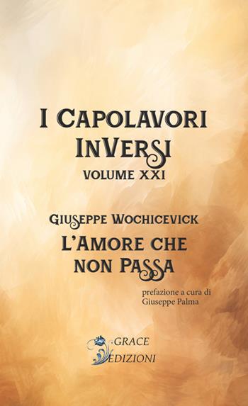 L'amore che non passa. I Capolavori InVersi. Vol. 21 - Giuseppe Wochicevick - Libro Grace Edizioni 2024 | Libraccio.it