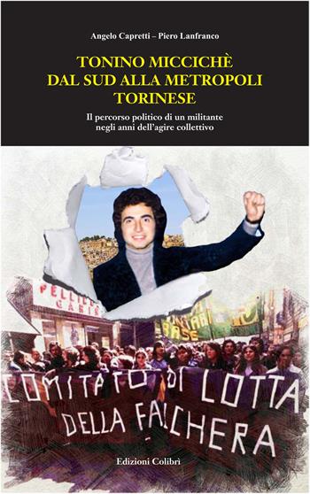 Tonino Miccichè dal sud alla metropoli torinese. Il percorso politico di un militante negli anni dell'agire collettivo - Angelo Capretti, Piero Lanfranco - Libro Colibrì Edizioni 2025 | Libraccio.it