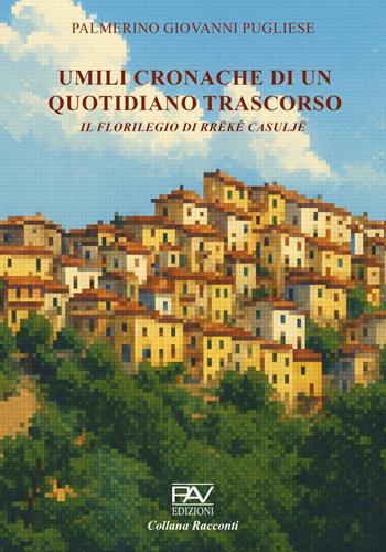 Umili cronache di un quotidiano trascorso. Il florilegio di Rrëké Casuljë - Palmerino Giovanni Pugliese - Libro Pav Edizioni 2025 | Libraccio.it