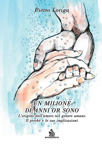 Un milione di anni or sono. L'origine dell'amore nel genere umano. Il perché e le sue implicazioni - Pietro Loriga - Libro AmicoLibro 2025 | Libraccio.it