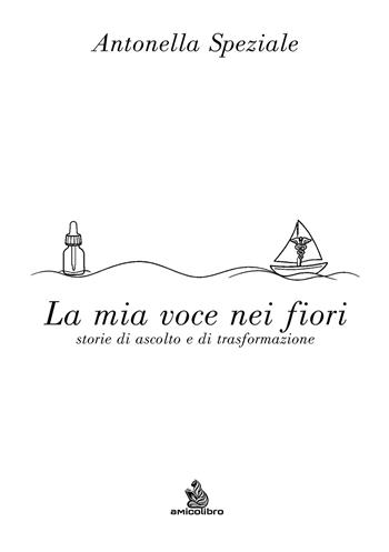 La mia voce nei fiori. Storie di ascolto e di trasformazione - Antonella Speziale - Libro AmicoLibro 2026 | Libraccio.it